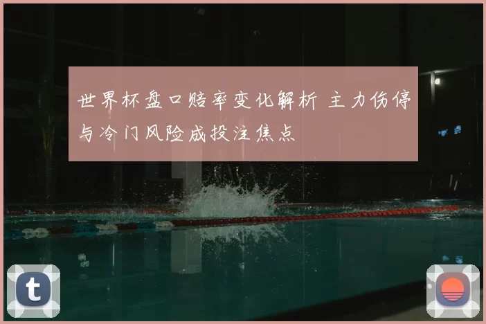 世界杯盘口赔率变化解析 主力伤停与冷门风险成投注焦点