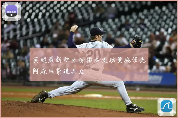 英超最新积分榜排名变动曼城领先阿森纳紧追其后