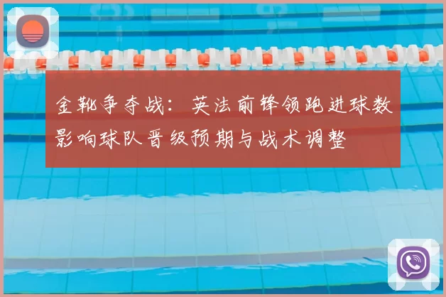 金靴争夺战：英法前锋领跑进球数影响球队晋级预期与战术调整