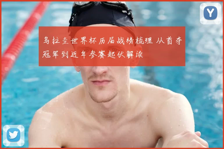 乌拉圭世界杯历届战绩梳理 从首夺冠军到近年参赛起伏解读