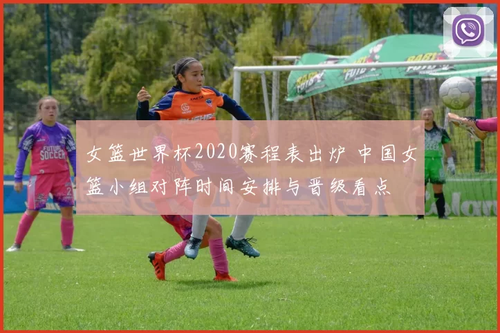 女篮世界杯2020赛程表出炉 中国女篮小组对阵时间安排与晋级看点