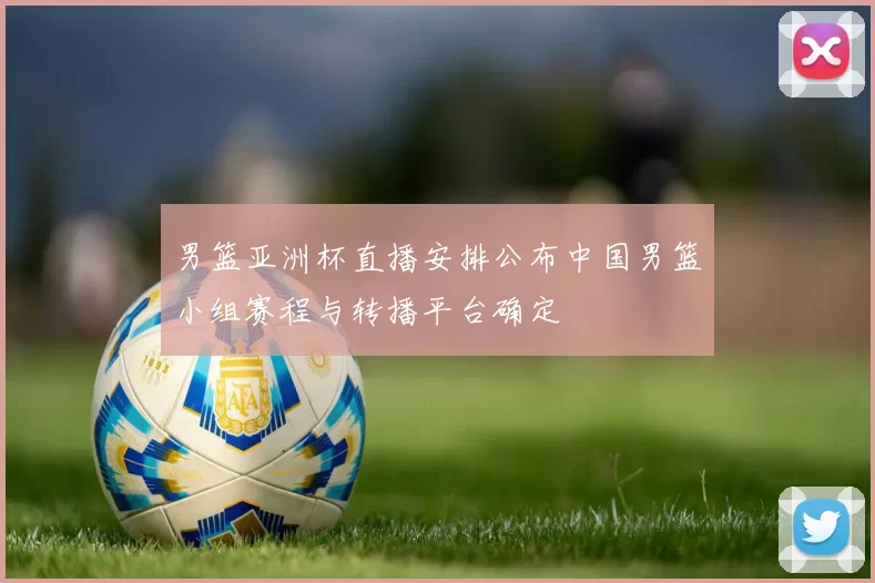 男篮亚洲杯直播安排公布中国男篮小组赛程与转播平台确定