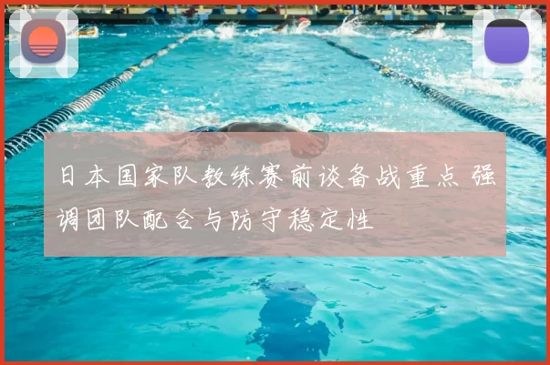 日本国家队教练赛前谈备战重点 强调团队配合与防守稳定性