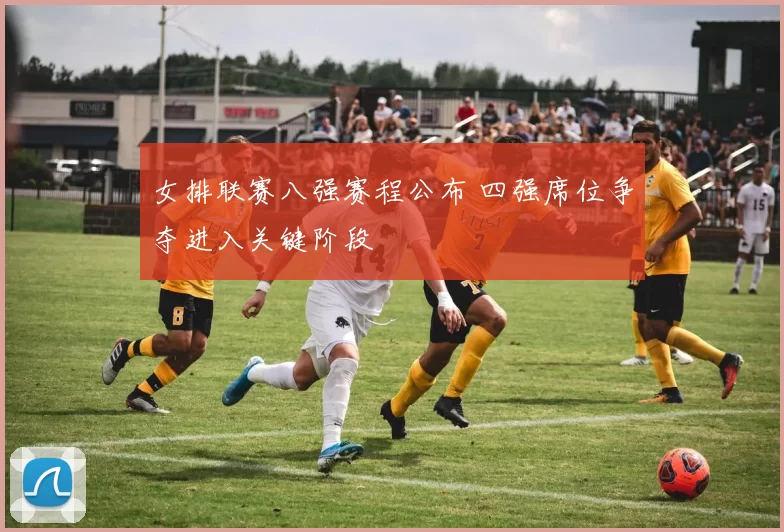 女排联赛八强赛程公布 四强席位争夺进入关键阶段