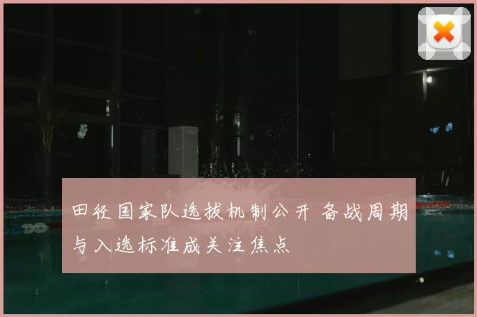 田径国家队选拔机制公开 备战周期与入选标准成关注焦点