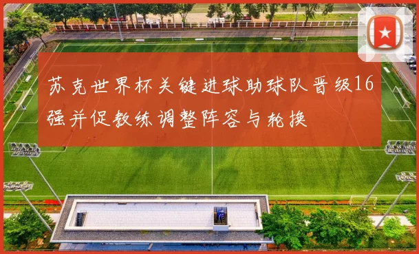苏克世界杯关键进球助球队晋级16强并促教练调整阵容与轮换