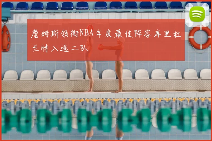 詹姆斯领衔NBA年度最佳阵容库里杜兰特入选二队