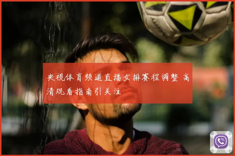 央视体育频道直播女排赛程调整 高清观看指南引关注