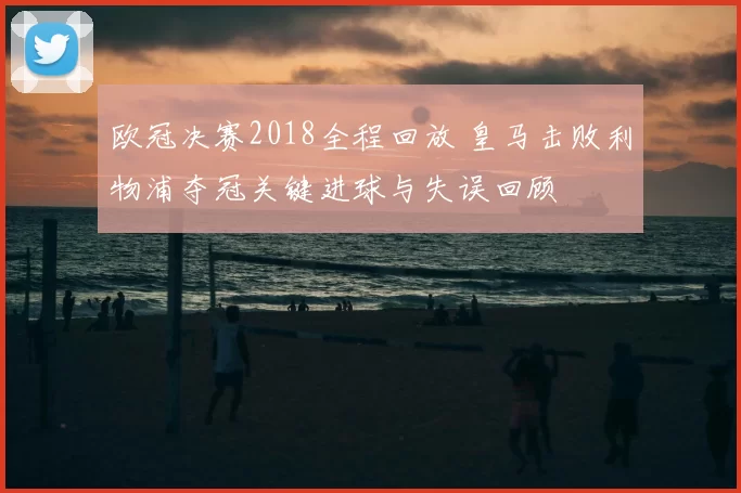 欧冠决赛2018全程回放 皇马击败利物浦夺冠关键进球与失误回顾