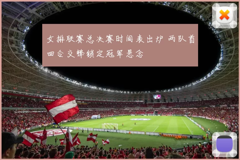 女排联赛总决赛时间表出炉 两队首回合交锋锁定冠军悬念