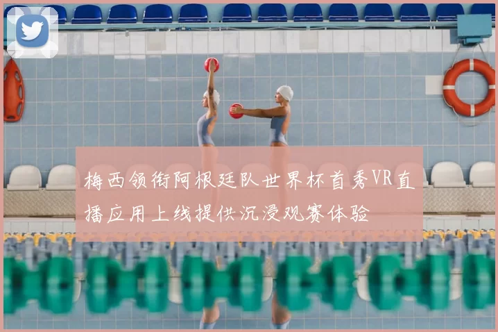 梅西领衔阿根廷队世界杯首秀VR直播应用上线提供沉浸观赛体验