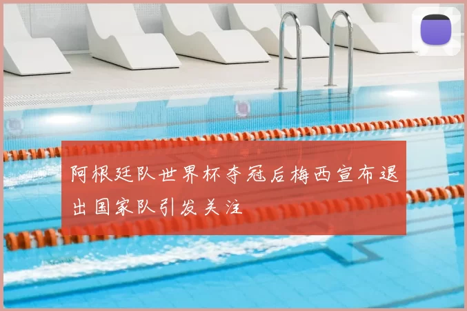 阿根廷队世界杯夺冠后梅西宣布退出国家队引发关注