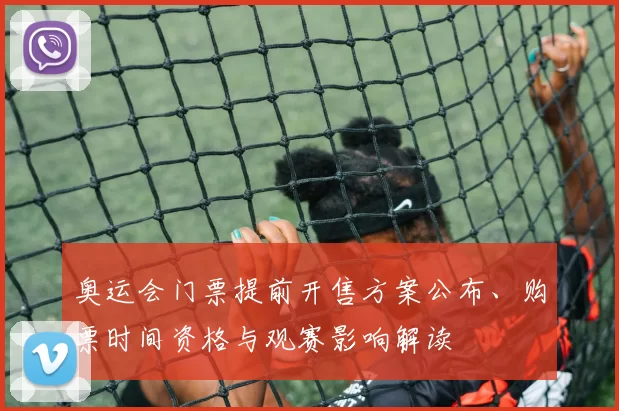奥运会门票提前开售方案公布、购票时间资格与观赛影响解读