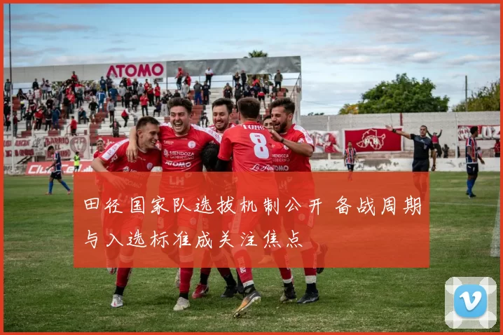 田径国家队选拔机制公开 备战周期与入选标准成关注焦点
