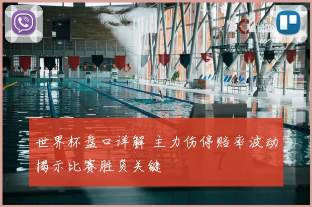 世界杯盘口详解 主力伤停赔率波动揭示比赛胜负关键