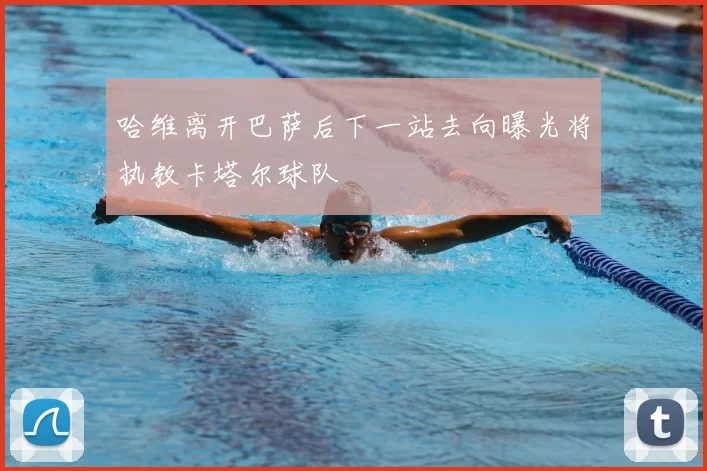 哈维离开巴萨后下一站去向曝光将执教卡塔尔球队