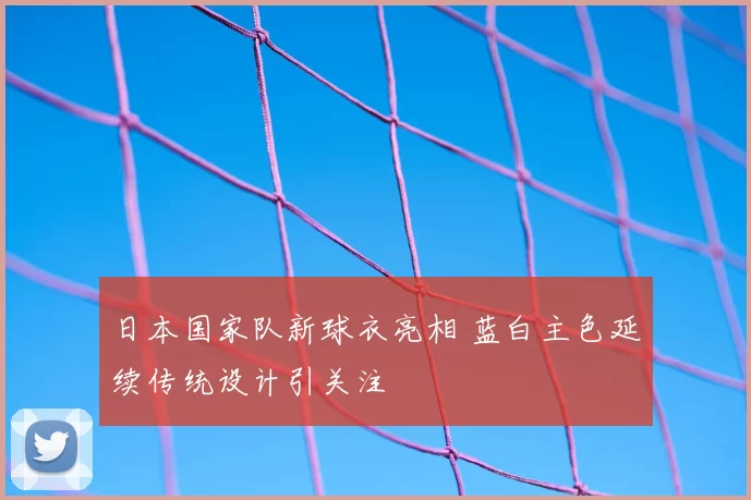 日本国家队新球衣亮相 蓝白主色延续传统设计引关注