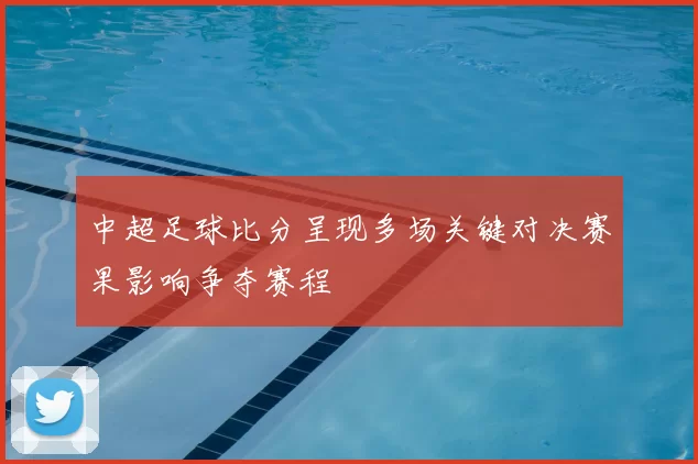 中超足球比分呈现多场关键对决赛果影响争夺赛程