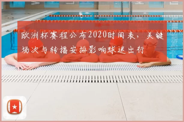 欧洲杯赛程公布2020时间表,关键场次与转播安排影响球迷出行