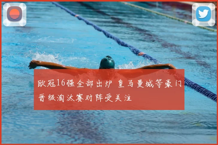 欧冠16强全部出炉 皇马曼城等豪门晋级淘汰赛对阵受关注