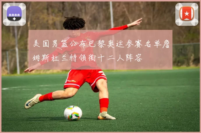 美国男篮公布巴黎奥运参赛名单詹姆斯杜兰特领衔十二人阵容