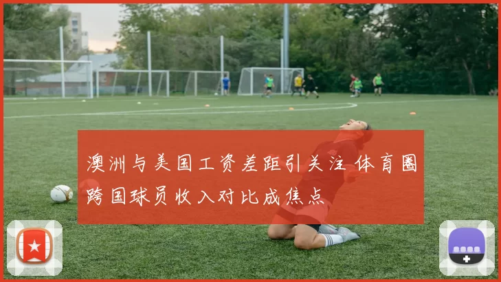 澳洲与美国工资差距引关注 体育圈跨国球员收入对比成焦点