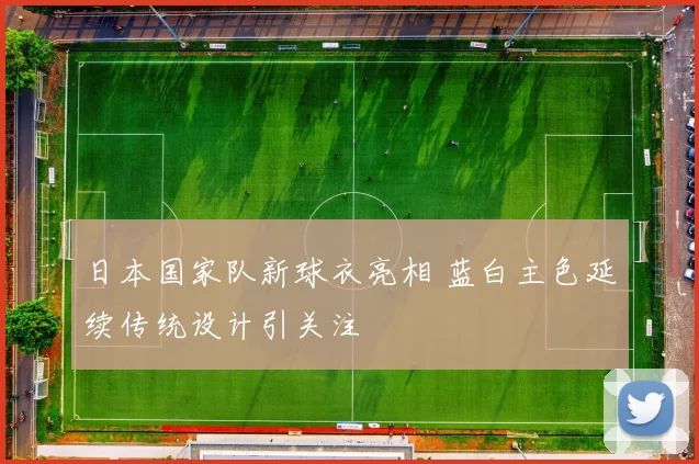 日本国家队新球衣亮相 蓝白主色延续传统设计引关注