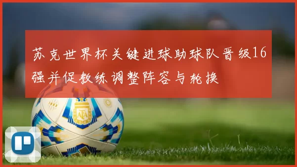 苏克世界杯关键进球助球队晋级16强并促教练调整阵容与轮换