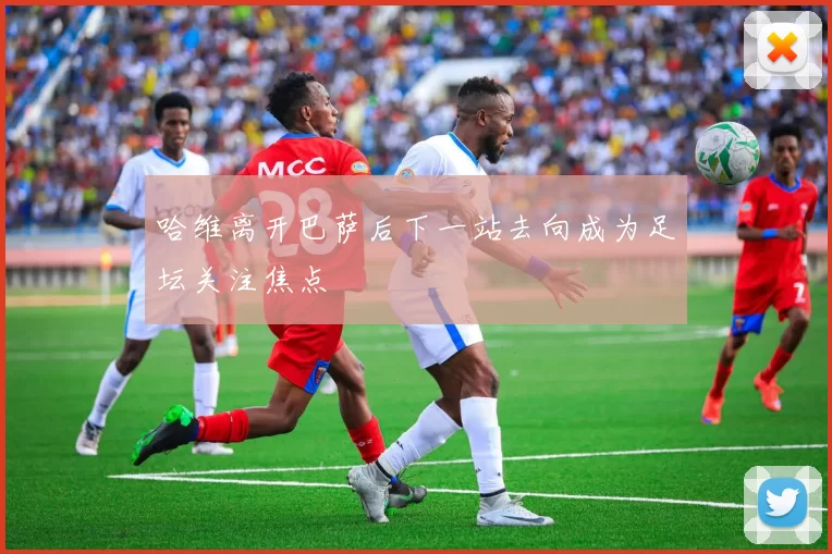 哈维离开巴萨后下一站去向成为足坛关注焦点