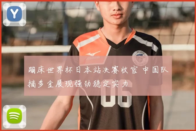 蹦床世界杯日本站决赛收官 中国队摘多金展现强劲稳定实力