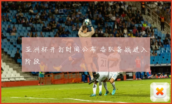 亚洲杯开打时间公布 各队备战进入阶段