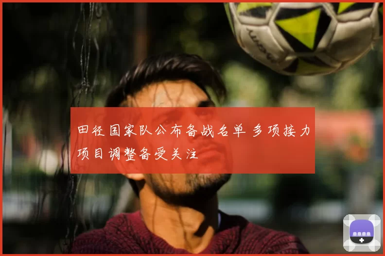 田径国家队公布备战名单 多项接力项目调整备受关注