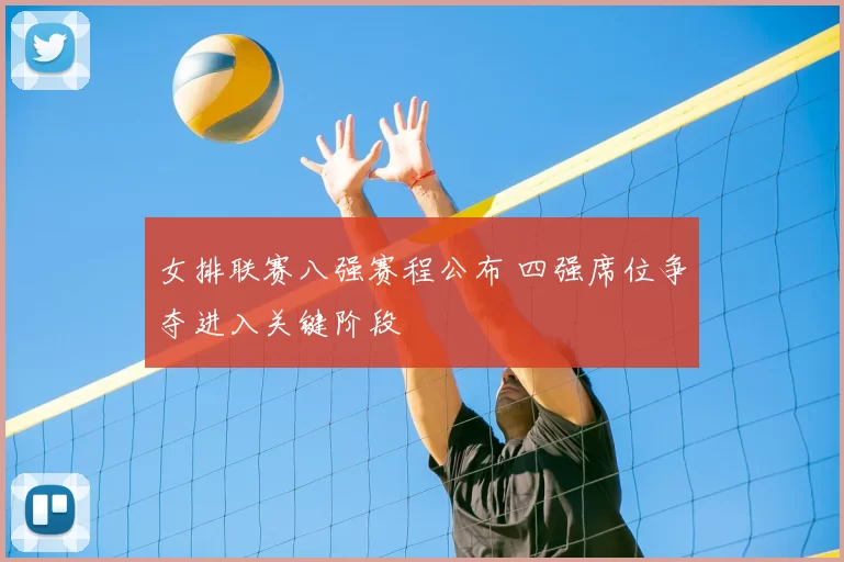 女排联赛八强赛程公布 四强席位争夺进入关键阶段