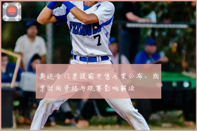 奥运会门票提前开售方案公布、购票时间资格与观赛影响解读