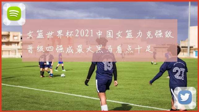 女篮世界杯2021中国女篮力克强敌晋级四强成最大黑马看点十足