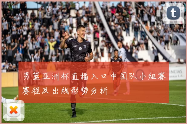 男篮亚洲杯直播入口中国队小组赛赛程及出线形势分析