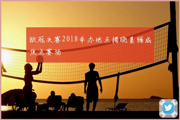 欧冠决赛2018举办地点揭晓基辅成焦点赛场
